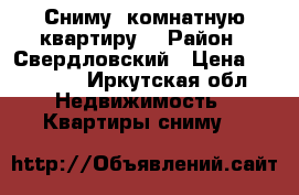 Сниму 1комнатную квартиру  › Район ­ Свердловский › Цена ­ 11 000 - Иркутская обл. Недвижимость » Квартиры сниму   